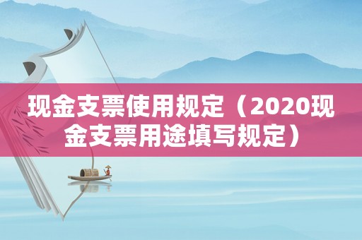 現(xiàn)金支票使用規(guī)定（2020現(xiàn)金支票用途填寫規(guī)定）