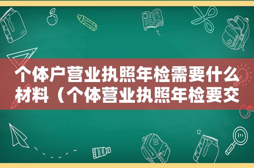 個體戶營業(yè)執(zhí)照年檢需要什么材料（個體營業(yè)執(zhí)照年檢要交哪些資料和材料）