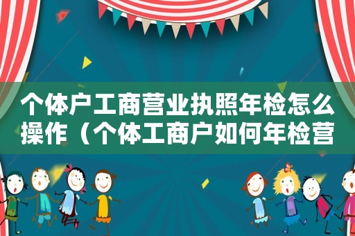 個(gè)體戶工商營(yíng)業(yè)執(zhí)照年檢怎么操作（個(gè)體工商戶如何年檢營(yíng)業(yè)執(zhí)照）