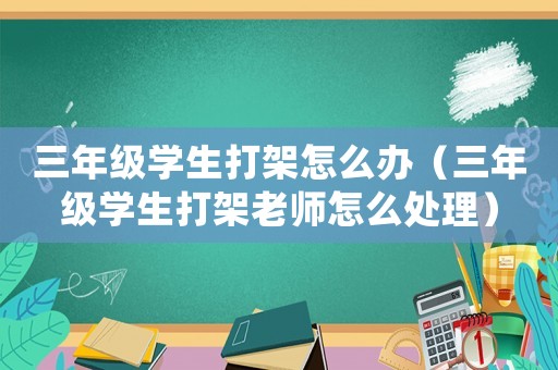 三年級(jí)學(xué)生打架怎么辦（三年級(jí)學(xué)生打架老師怎么處理）
