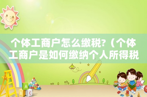 個(gè)體工商戶怎么繳稅?（個(gè)體工商戶是如何繳納個(gè)人所得稅的）