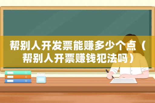 幫別人開發(fā)票能賺多少個(gè)點(diǎn)（幫別人開票賺錢犯法嗎）