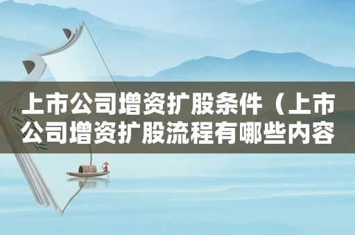上市公司增資擴股條件（上市公司增資擴股流程有哪些內(nèi)容）