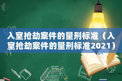 入室搶劫案件的量刑標(biāo)準(zhǔn)（入室搶劫案件的量刑標(biāo)準(zhǔn)2021）
