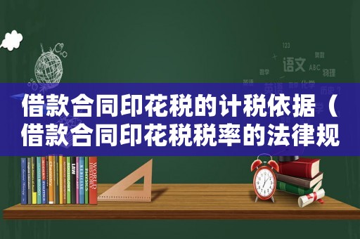 借款合同印花稅的計稅依據(jù)（借款合同印花稅稅率的法律規(guī)定有哪些）