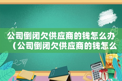 公司倒閉欠供應(yīng)商的錢怎么辦（公司倒閉欠供應(yīng)商的錢怎么辦）