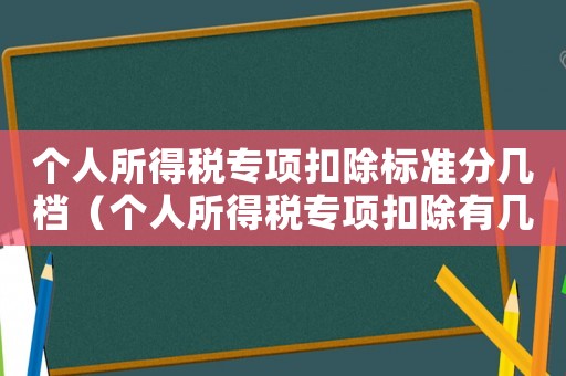 個(gè)人所得稅專項(xiàng)扣除標(biāo)準(zhǔn)分幾檔（個(gè)人所得稅專項(xiàng)扣除有幾檔標(biāo)準(zhǔn)）