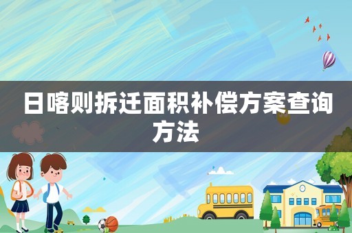 日喀則拆遷面積補(bǔ)償方案查詢方法