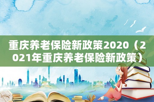 重慶養(yǎng)老保險(xiǎn)新政策2020（2021年重慶養(yǎng)老保險(xiǎn)新政策）