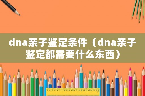 dna親子鑒定條件（dna親子鑒定都需要什么東西）
