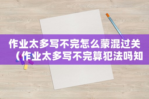 作業(yè)太多寫不完怎么蒙混過關(guān)（作業(yè)太多寫不完算犯法嗎知乎）