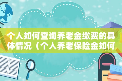 個人如何查詢養(yǎng)老金繳費的具體情況（個人養(yǎng)老保險金如何查詢明細）