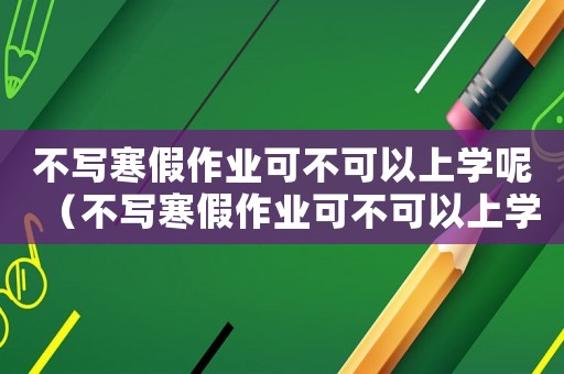 不寫寒假作業(yè)可不可以上學(xué)呢（不寫寒假作業(yè)可不可以上學(xué)呢）