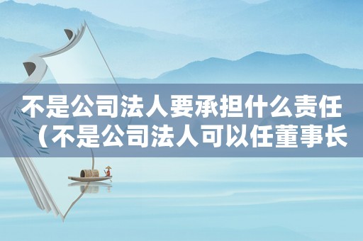 不是公司法人要承擔(dān)什么責(zé)任（不是公司法人可以任董事長嗎）