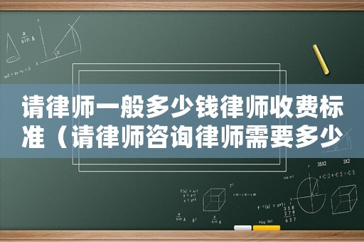 請律師一般多少錢律師收費標(biāo)準(zhǔn)（請律師咨詢律師需要多少錢）