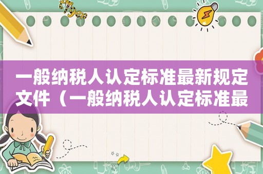 一般納稅人認(rèn)定標(biāo)準(zhǔn)最新規(guī)定文件（一般納稅人認(rèn)定標(biāo)準(zhǔn)最新規(guī)定2023）