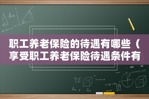 職工養(yǎng)老保險的待遇有哪些（享受職工養(yǎng)老保險待遇條件有哪些要求）