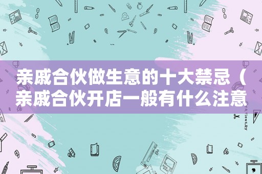 親戚合伙做生意的十大禁忌（親戚合伙開店一般有什么注意事項(xiàng)）