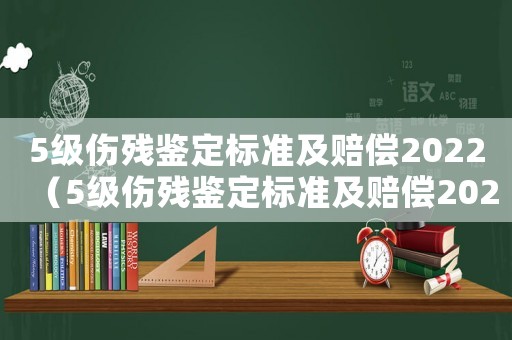 5級(jí)傷殘鑒定標(biāo)準(zhǔn)及賠償2022（5級(jí)傷殘鑒定標(biāo)準(zhǔn)及賠償2021）
