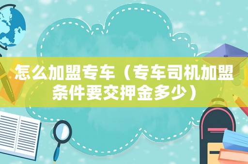 怎么加盟專車（專車司機(jī)加盟條件要交押金多少）