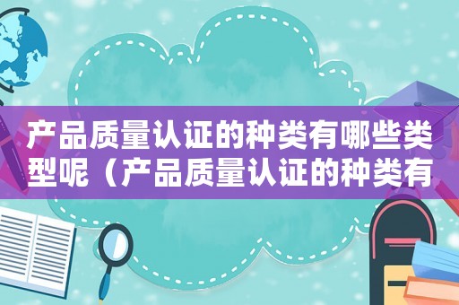 產(chǎn)品質(zhì)量認證的種類有哪些類型呢（產(chǎn)品質(zhì)量認證的種類有哪些類型）