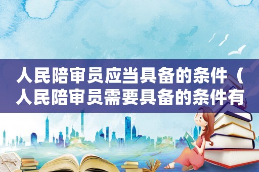 人民陪審員應(yīng)當(dāng)具備的條件（人民陪審員需要具備的條件有）