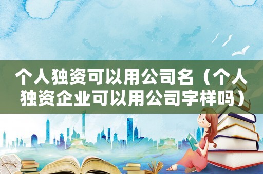 個(gè)人獨(dú)資可以用公司名（個(gè)人獨(dú)資企業(yè)可以用公司字樣嗎）