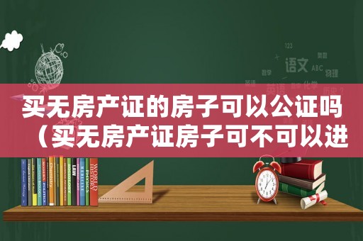 買無房產(chǎn)證的房子可以公證嗎（買無房產(chǎn)證房子可不可以進(jìn)行公證呢）
