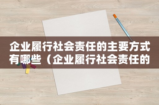 企業(yè)履行社會責任的主要方式有哪些（企業(yè)履行社會責任的關鍵是什么）