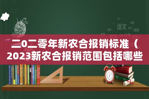 二0二零年新農(nóng)合報銷標(biāo)準(zhǔn)（2023新農(nóng)合報銷范圍包括哪些費用）