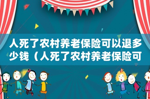 人死了農(nóng)村養(yǎng)老保險(xiǎn)可以退多少錢（人死了農(nóng)村養(yǎng)老保險(xiǎn)可以取出來嗎）