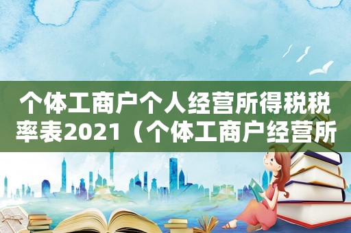 個(gè)體工商戶個(gè)人經(jīng)營(yíng)所得稅稅率表2021（個(gè)體工商戶經(jīng)營(yíng)所得個(gè)人所得稅起征點(diǎn)）