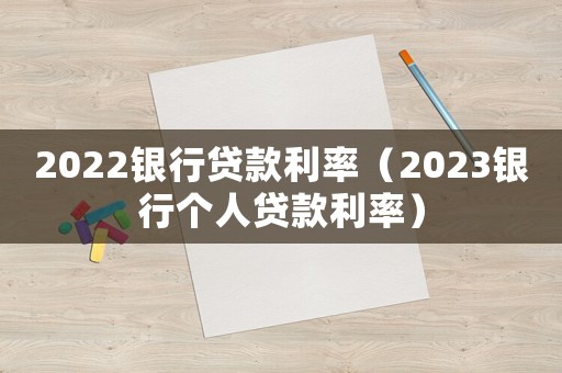 2022銀行貸款利率（2023銀行個(gè)人貸款利率）