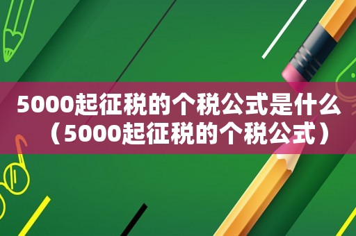 5000起征稅的個(gè)稅公式是什么（5000起征稅的個(gè)稅公式）