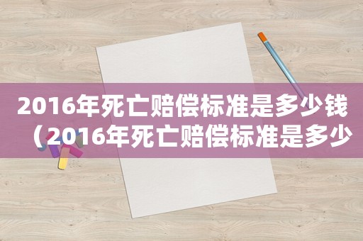2016年死亡賠償標(biāo)準(zhǔn)是多少錢（2016年死亡賠償標(biāo)準(zhǔn)是多少）