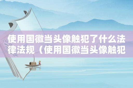 使用國徽當頭像觸犯了什么法律法規(guī)（使用國徽當頭像觸犯了什么法律）