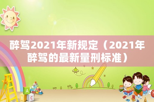 醉駕2021年新規(guī)定（2021年醉駕的最新量刑標準）
