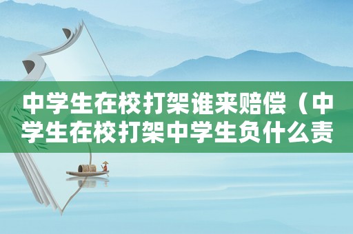 中學(xué)生在校打架誰(shuí)來(lái)賠償（中學(xué)生在校打架中學(xué)生負(fù)什么責(zé)任）
