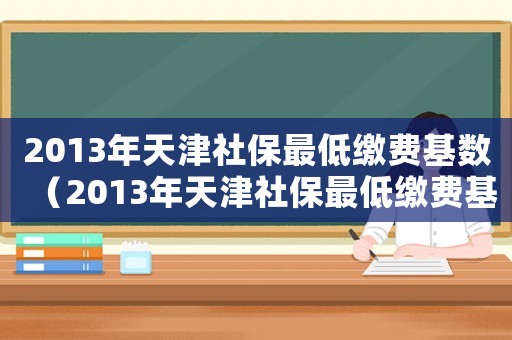 2013年天津社保最低繳費基數(shù)（2013年天津社保最低繳費基數(shù)）