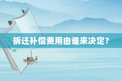 拆遷補(bǔ)償費(fèi)用由誰(shuí)來(lái)決定？
