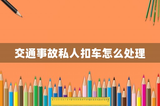 交通事故私人扣車怎么處理