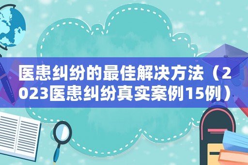 醫(yī)患糾紛的最佳解決方法（2023醫(yī)患糾紛真實案例15例）