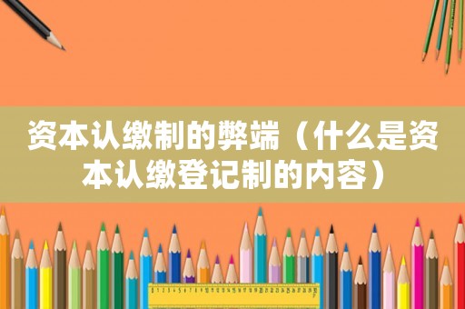 資本認(rèn)繳制的弊端（什么是資本認(rèn)繳登記制的內(nèi)容）
