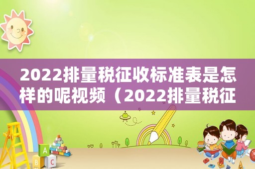 2022排量稅征收標(biāo)準(zhǔn)表是怎樣的呢視頻（2022排量稅征收標(biāo)準(zhǔn)表是怎樣的呢）