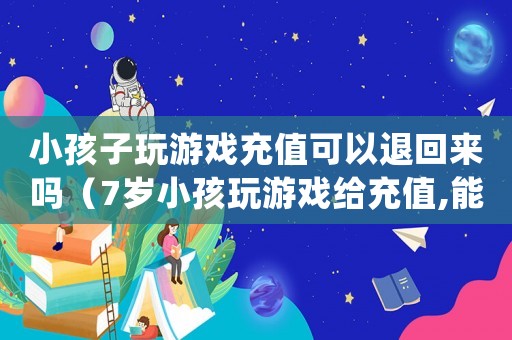 小孩子玩游戲充值可以退回來嗎（7歲小孩玩游戲給充值,能給退款嗎?）