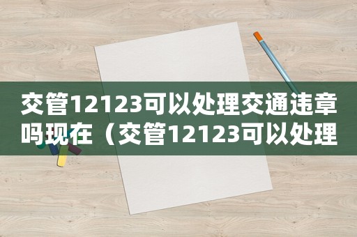 交管12123可以處理交通違章嗎現(xiàn)在（交管12123可以處理交通違章嗎）