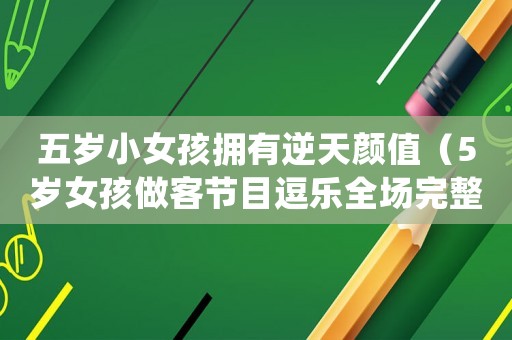 五歲小女孩擁有逆天顏值（5歲女孩做客節(jié)目逗樂全場(chǎng)完整版）