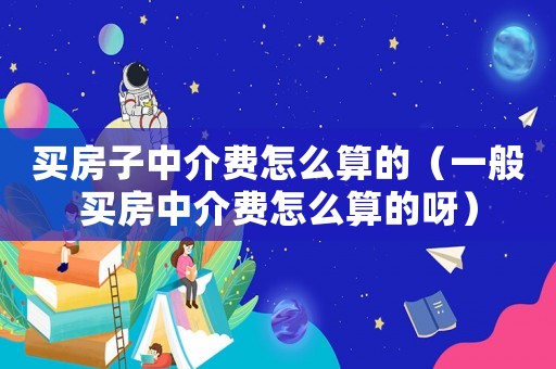 買房子中介費怎么算的（一般買房中介費怎么算的呀）