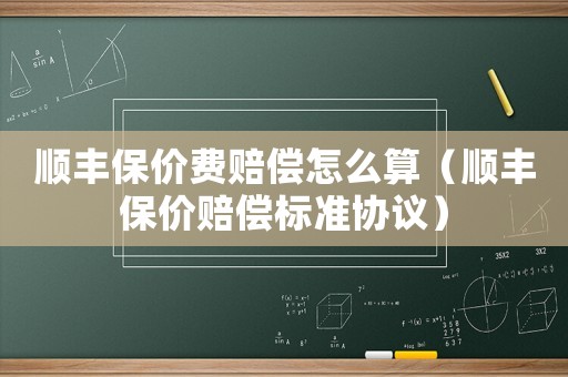 順豐保價(jià)費(fèi)賠償怎么算（順豐保價(jià)賠償標(biāo)準(zhǔn)協(xié)議）