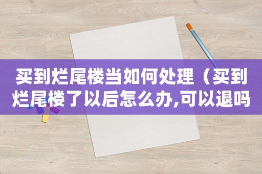 買(mǎi)到爛尾樓當(dāng)如何處理（買(mǎi)到爛尾樓了以后怎么辦,可以退嗎）